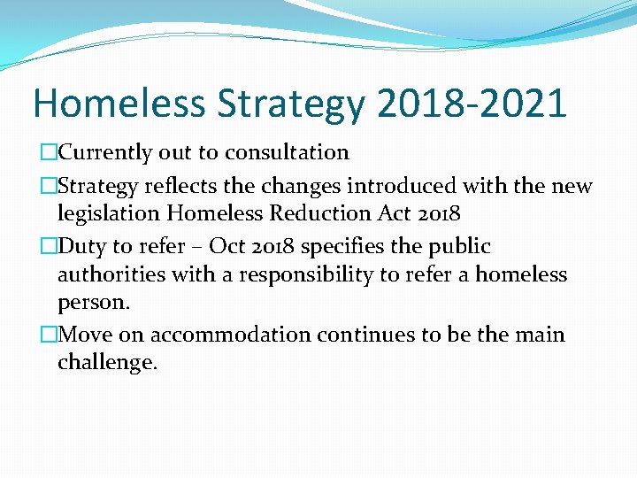 Homeless Strategy 2018 -2021 �Currently out to consultation �Strategy reflects the changes introduced with