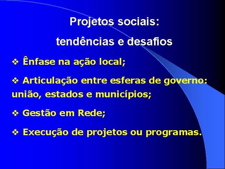 Projetos sociais: tendências e desafios v Ênfase na ação local; v Articulação entre esferas