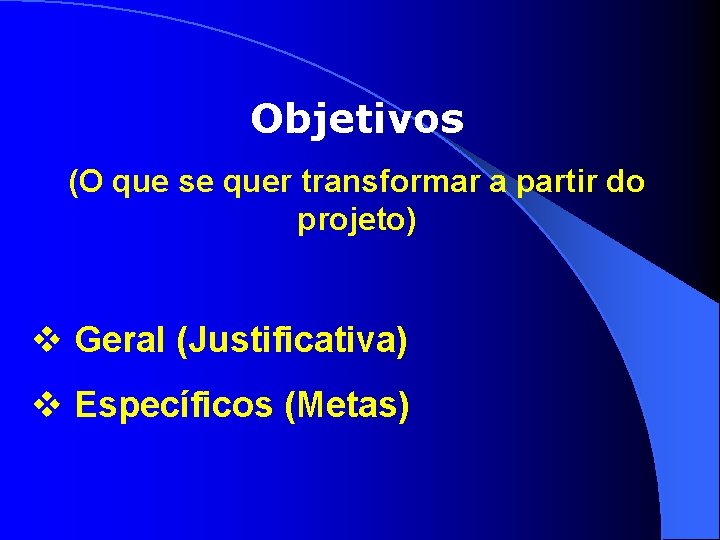 Objetivos (O que se quer transformar a partir do projeto) v Geral (Justificativa) v