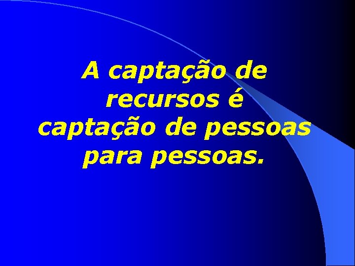 A captação de recursos é captação de pessoas para pessoas. 