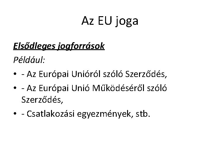 Az EU joga Elsődleges jogforrások Például: • - Az Európai Unióról szóló Szerződés, •