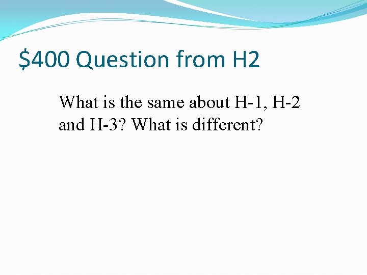 $400 Question from H 2 What is the same about H-1, H-2 and H-3?