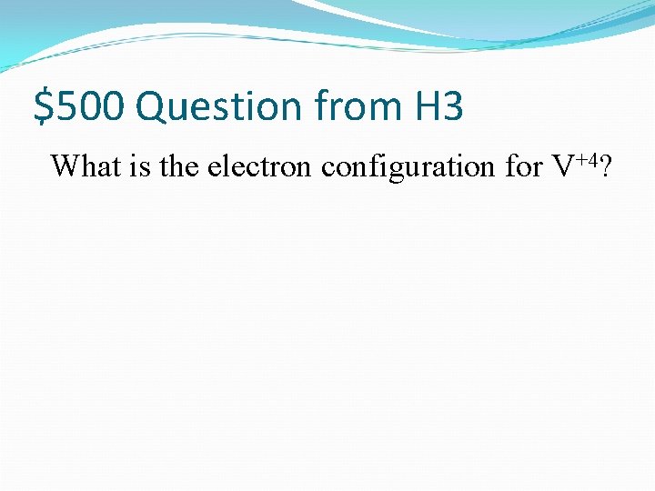 $500 Question from H 3 What is the electron configuration for V+4? 