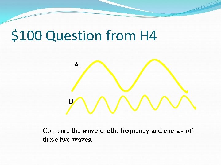 $100 Question from H 4 A B Compare the wavelength, frequency and energy of
