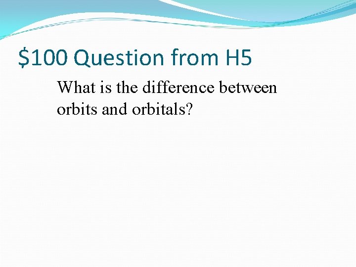 $100 Question from H 5 What is the difference between orbits and orbitals? 