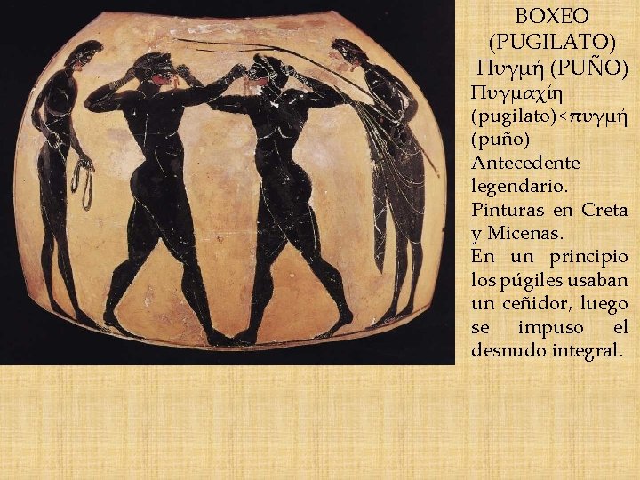 BOXEO (PUGILATO) Πυγμή (PUÑO) Πυγμαχίη (pugilato)< πυγμή (puño) Antecedente legendario. Pinturas en Creta y