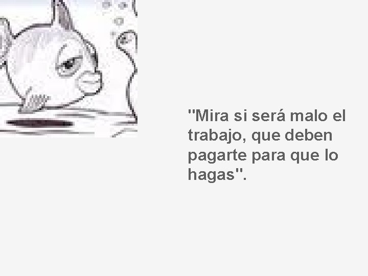 "Mira si será malo el trabajo, que deben pagarte para que lo hagas". 