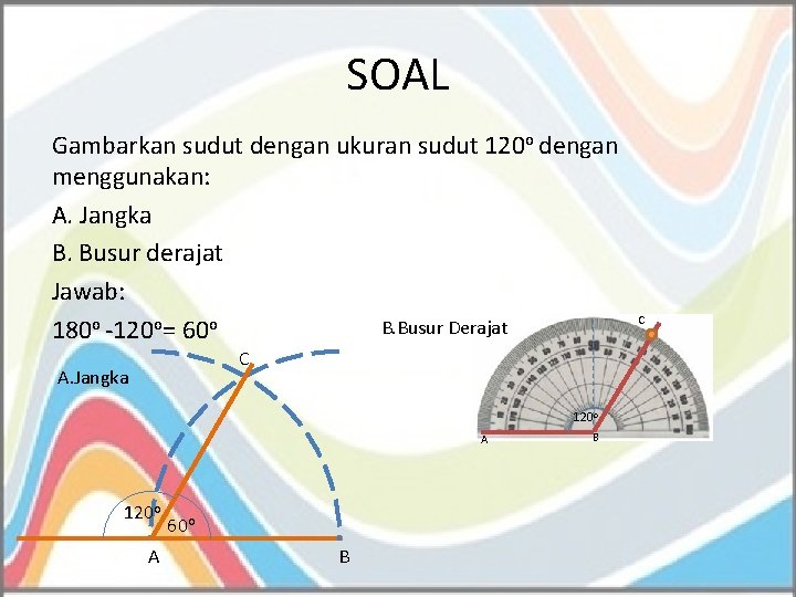 SOAL Gambarkan sudut dengan ukuran sudut 120 o dengan menggunakan: A. Jangka B. Busur