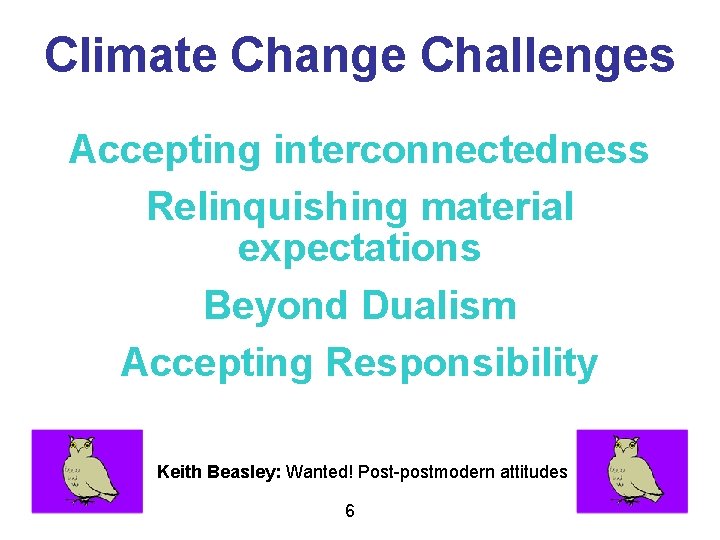Climate Change Challenges Accepting interconnectedness Relinquishing material expectations Beyond Dualism Accepting Responsibility Keith Beasley:
