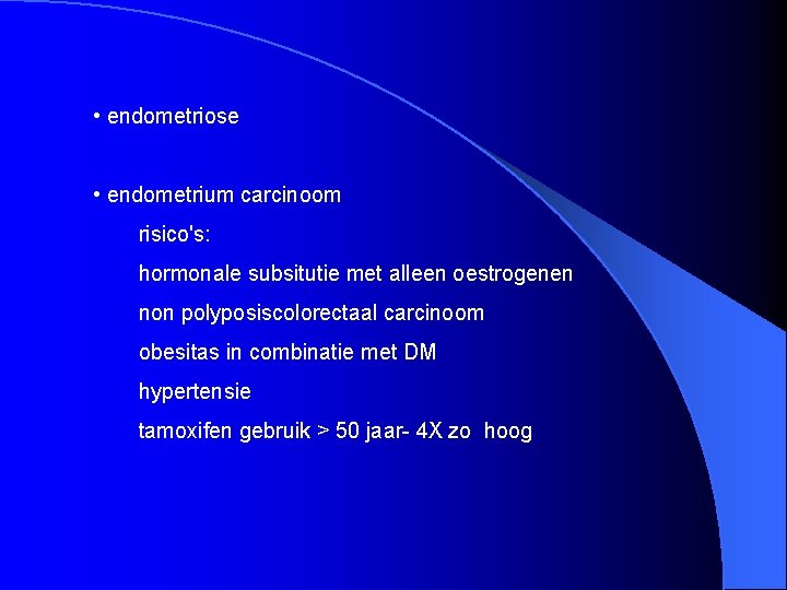  • endometriose • endometrium carcinoom risico's: hormonale subsitutie met alleen oestrogenen non polyposiscolorectaal
