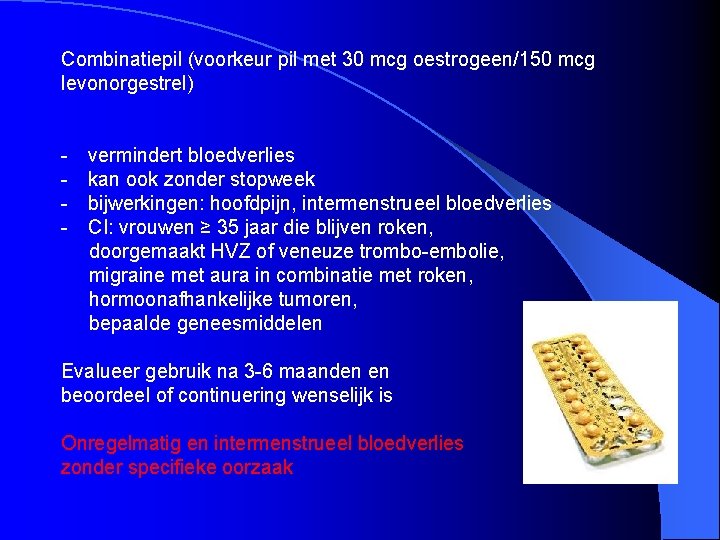 Combinatiepil (voorkeur pil met 30 mcg oestrogeen/150 mcg levonorgestrel) - vermindert bloedverlies - kan