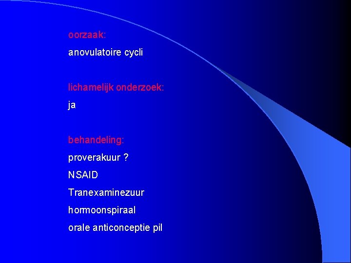 oorzaak: anovulatoire cycli lichamelijk onderzoek: ja behandeling: proverakuur ? NSAID Tranexaminezuur hormoonspiraal orale anticonceptie