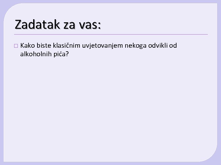 Zadatak za vas: � Kako biste klasičnim uvjetovanjem nekoga odvikli od alkoholnih pića? 