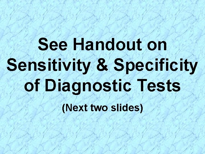 See Handout on Sensitivity & Specificity of Diagnostic Tests (Next two slides) 