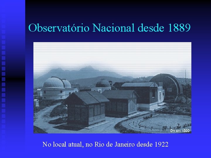Observatório Nacional desde 1889 No local atual, no Rio de Janeiro desde 1922 