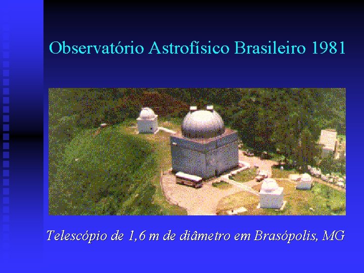 Observatório Astrofísico Brasileiro 1981 Telescópio de 1, 6 m de diâmetro em Brasópolis, MG