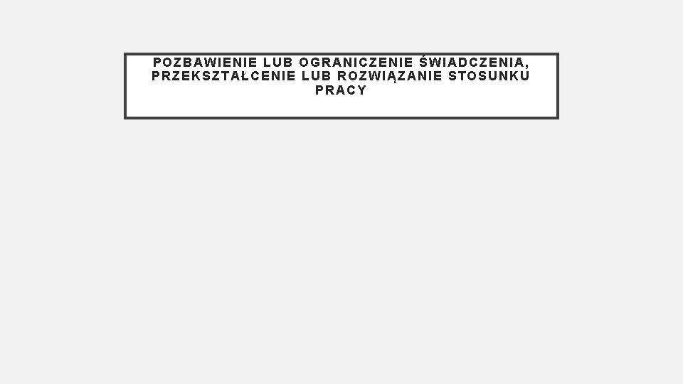 POZBAWIENIE LUB OGRANICZENIE ŚWIADCZENIA, PRZEKSZTAŁCENIE LUB ROZWIĄZANIE STOSUNKU PRACY 