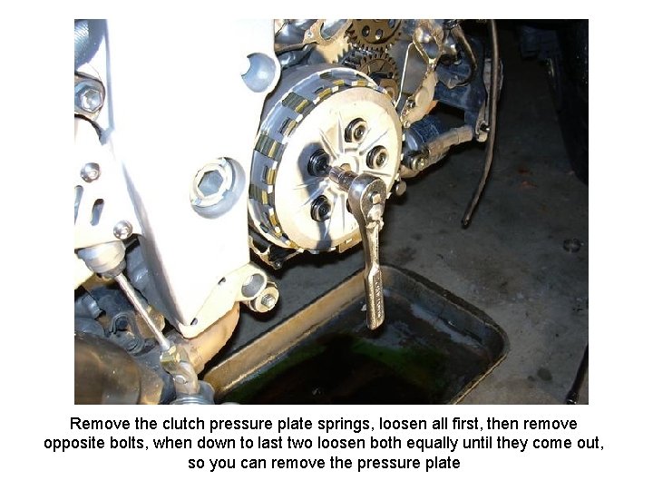 Remove the clutch pressure plate springs, loosen all first, then remove opposite bolts, when