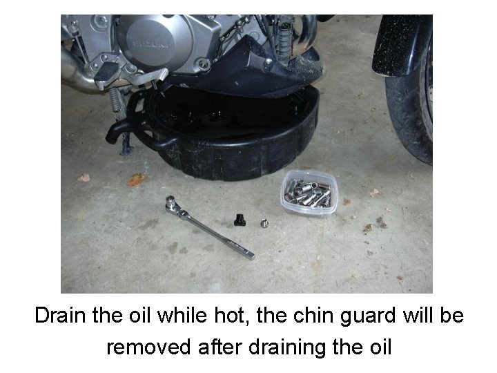 Drain the oil while hot, the chin guard will be removed after draining the