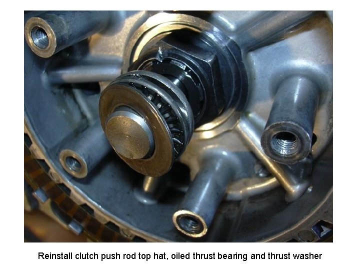 Reinstall clutch push rod top hat, oiled thrust bearing and thrust washer 