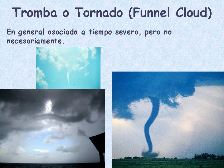 Tromba o Tornado (Funnel Cloud) En general asociada a tiempo severo, pero no necesariamente.