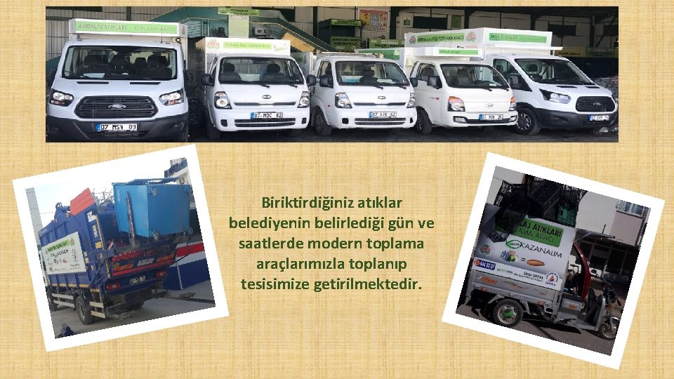 Biriktirdiğiniz atıklar belediyenin belirlediği gün ve saatlerde modern toplama araçlarımızla toplanıp tesisimize getirilmektedir. 