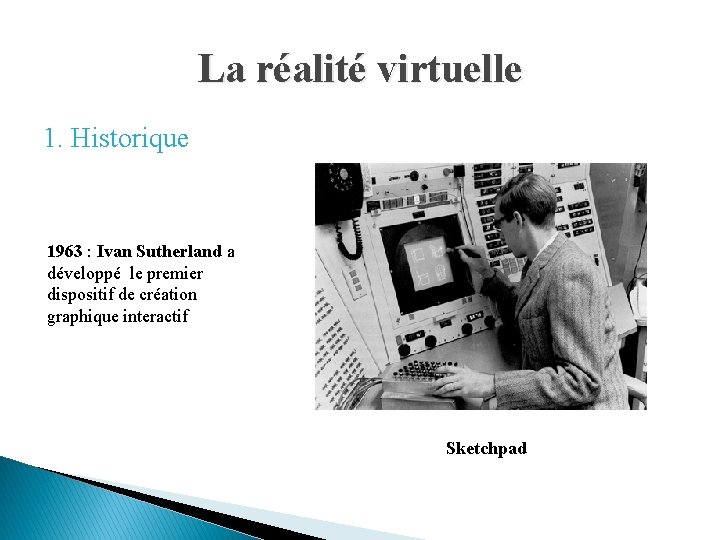 La réalité virtuelle 1. Historique 1963 : Ivan Sutherland a développé le premier dispositif