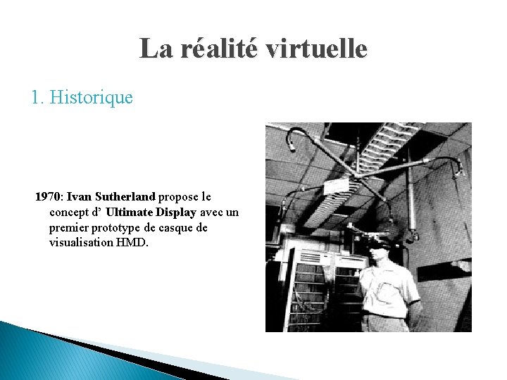 La réalité virtuelle 1. Historique 1970: Ivan Sutherland propose le concept d’ Ultimate Display