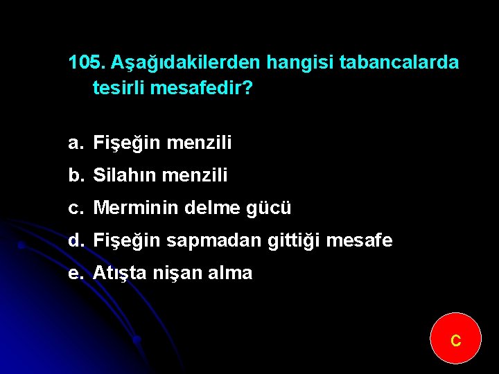 105. Aşağıdakilerden hangisi tabancalarda tesirli mesafedir? a. Fişeğin menzili b. Silahın menzili c. Merminin