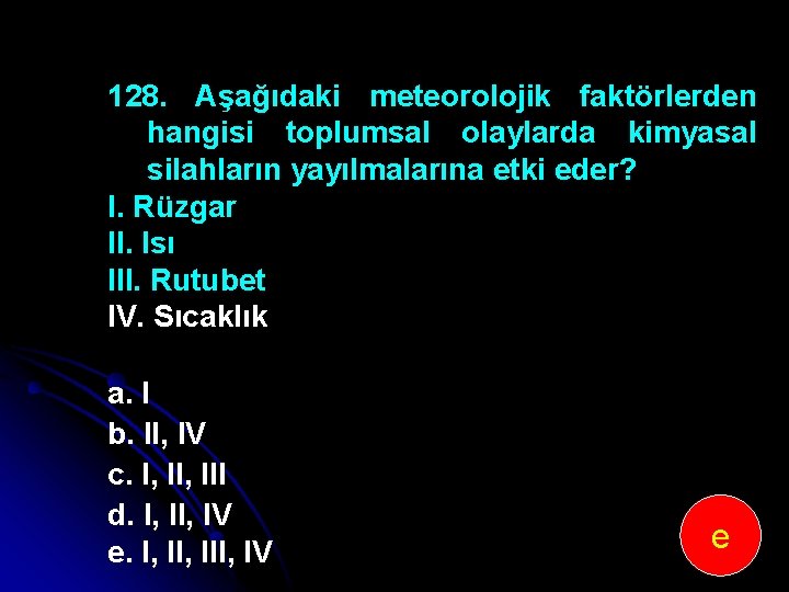 128. Aşağıdaki meteorolojik faktörlerden hangisi toplumsal olaylarda kimyasal silahların yayılmalarına etki eder? I. Rüzgar