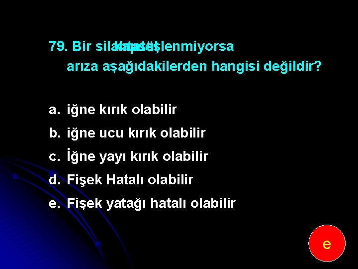 79. Bir silahta kapsül ateşlenmiyorsa arıza aşağıdakilerden hangisi değildir? a. iğne kırık olabilir b.