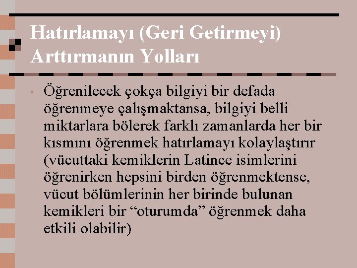 Hatırlamayı (Geri Getirmeyi) Arttırmanın Yolları • Öğrenilecek çokça bilgiyi bir defada öğrenmeye çalışmaktansa, bilgiyi