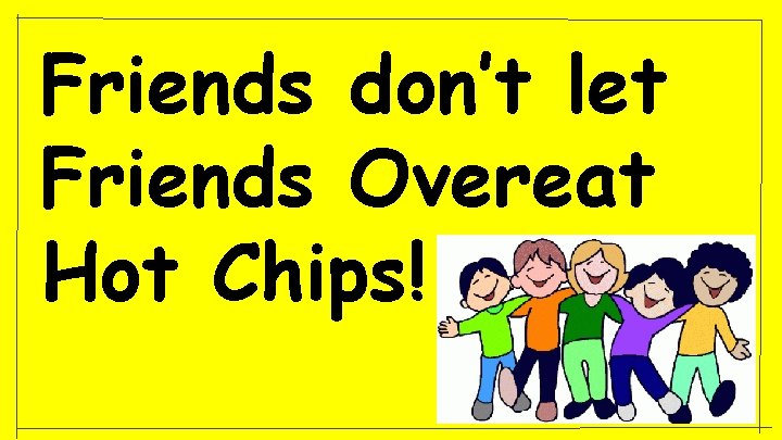 Friends don’t let Friends Overeat Hot Chips! 