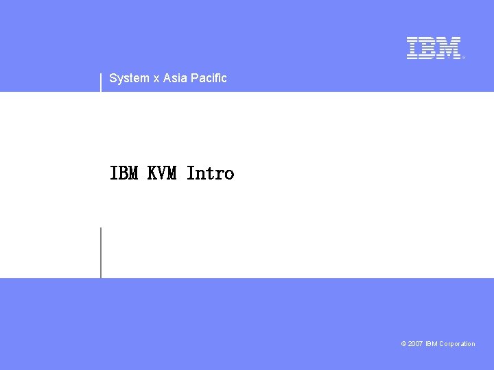 System x Asia Pacific IBM KVM Intro © 2007 IBM Corporation 