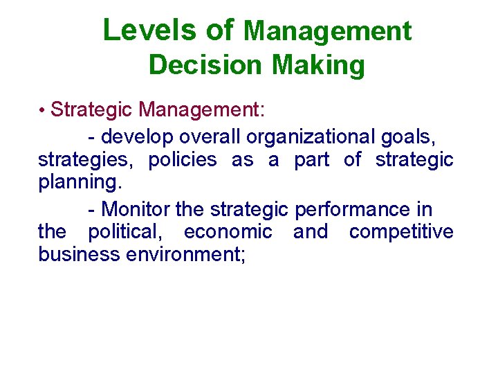 Levels of Management Decision Making • Strategic Management: - develop overall organizational goals, strategies,