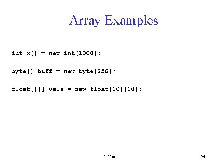 Array Examples int x[] = new int[1000]; byte[] buff = new byte[256]; float[][] vals