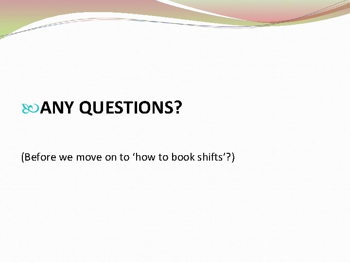  ANY QUESTIONS? (Before we move on to ‘how to book shifts’? ) 