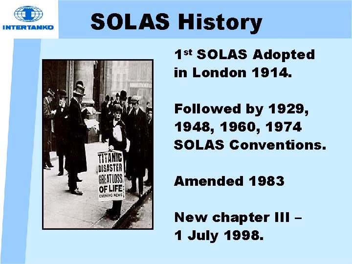 SOLAS History 1 st SOLAS Adopted in London 1914. Followed by 1929, 1948, 1960,