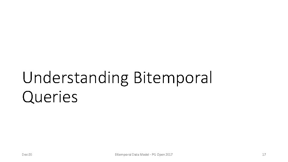 Understanding Bitemporal Queries Dec-20 Bitemporal Data Model - PG Open 2017 17 Understanding Bitemporal Queries Dec-20 Bitemporal Data Model - PG Open 2017 17