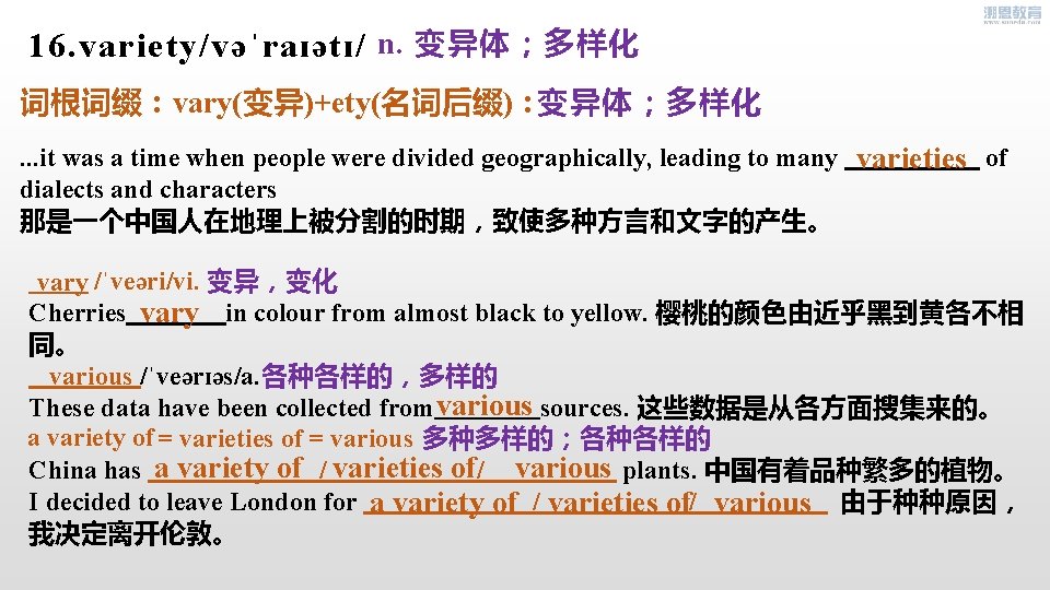 16. variety/vəˈraɪətɪ/ n. 变异体；多样化 词根词缀：vary(变异)+ety(名词后缀)：. . . it was a time when people were