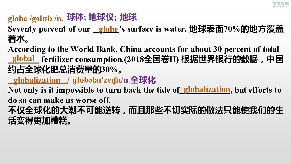 globe /gəlʊb /n. 球体; 地球仪; 地球 Seventy percent of our 's surface is water.