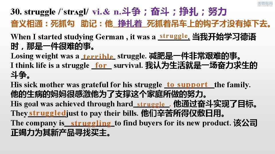 30. struggle /ˈstrʌgl/ vi. & n. 斗争；奋斗；挣扎；努力 音义相通：死抓勾 助记：他 死抓着吊车上的钩子才没有掉下去。 挣扎着 struggle When I