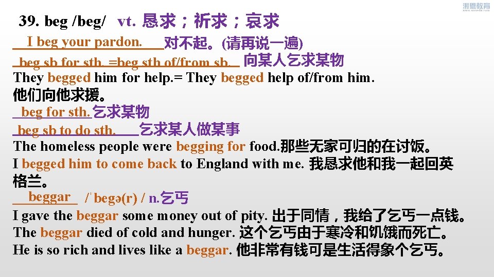 39. beg /beg/ vt. 恳求；祈求；哀求 I beg your pardon. 对不起。(请再说一遍) 向某人乞求某物 beg sb for