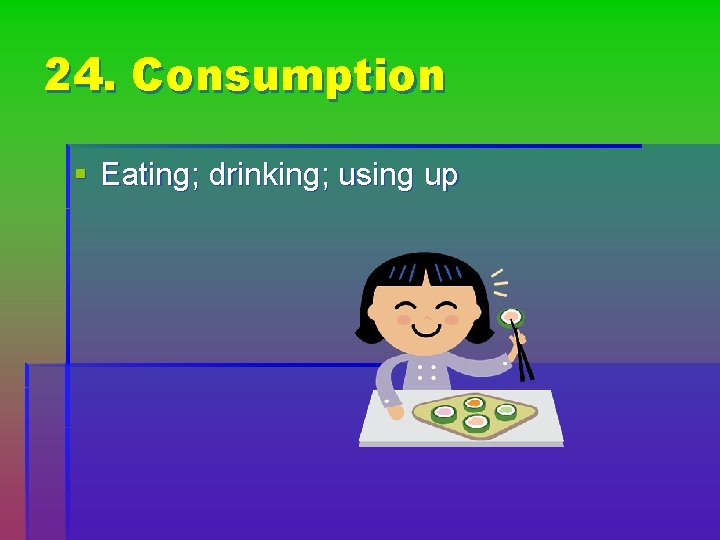 24. Consumption § Eating; drinking; using up 