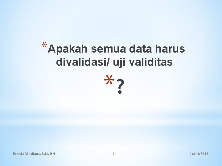 *Apakah semua data harus divalidasi/ uji validitas *? Resista Vikaliana, S. Si. MM 11