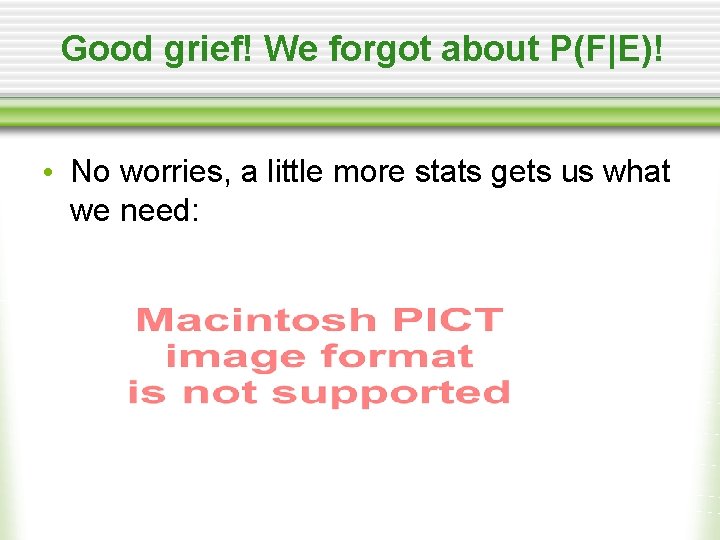Good grief! We forgot about P(F|E)! • No worries, a little more stats gets