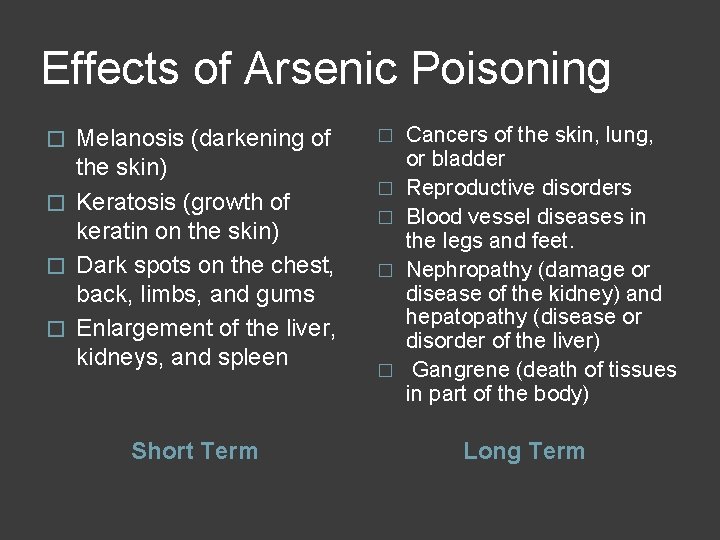 Effects of Arsenic Poisoning Melanosis (darkening of the skin) � Keratosis (growth of keratin Effects of Arsenic Poisoning Melanosis (darkening of the skin) � Keratosis (growth of keratin