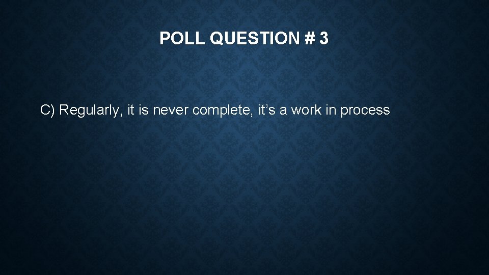 POLL QUESTION # 3 C) Regularly, it is never complete, it’s a work in