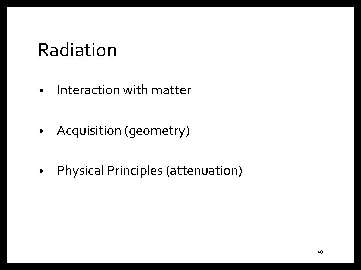 Radiation • Interaction with matter • Acquisition (geometry) • Physical Principles (attenuation) 48 