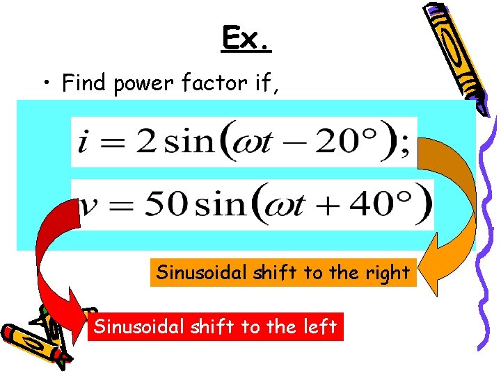 Ex. • Find power factor if, Sinusoidal shift to the right Sinusoidal shift to